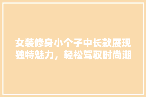 女装修身小个子中长款展现独特魅力，轻松驾驭时尚潮流