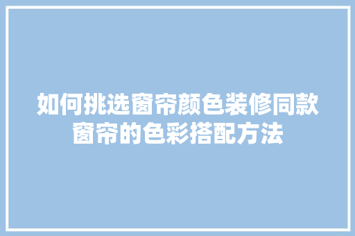如何挑选窗帘颜色装修同款窗帘的色彩搭配方法