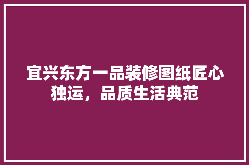 宜兴东方一品装修图纸匠心独运，品质生活典范  第1张