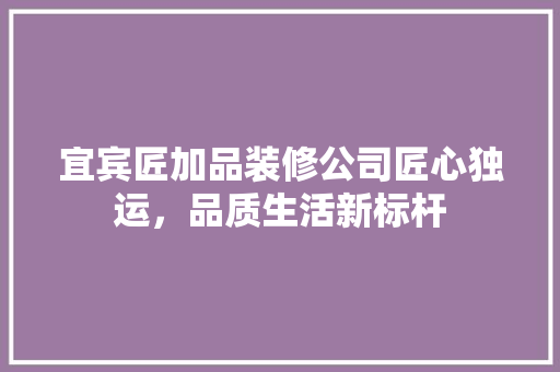 宜宾匠加品装修公司匠心独运，品质生活新标杆
