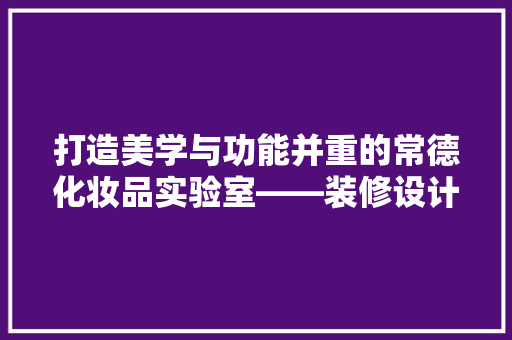 打造美学与功能并重的常德化妆品实验室——装修设计