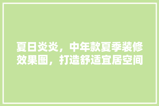 夏日炎炎，中年款夏季装修效果图，打造舒适宜居空间