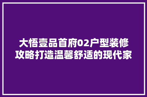 大悟壹品首府02户型装修攻略打造温馨舒适的现代家居