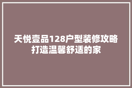 天悦壹品128户型装修攻略打造温馨舒适的家  第1张