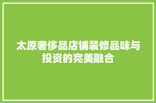 太原奢侈品店铺装修品味与投资的完美融合