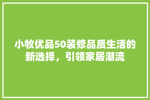 小牧优品50装修品质生活的新选择，引领家居潮流
