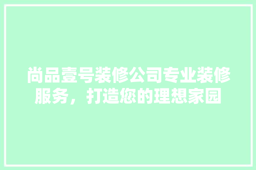 尚品壹号装修公司专业装修服务，打造您的理想家园  第1张