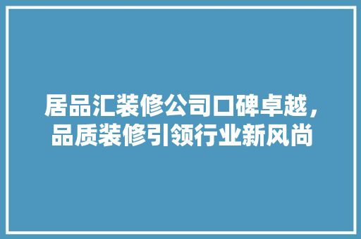 居品汇装修公司口碑卓越，品质装修引领行业新风尚