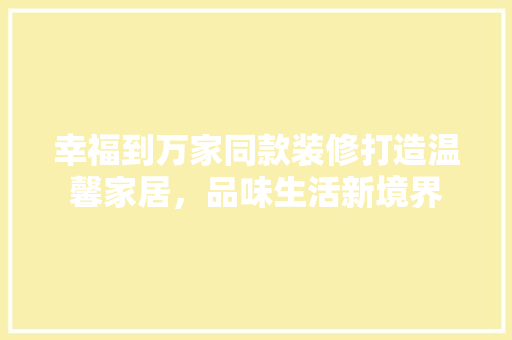 幸福到万家同款装修打造温馨家居，品味生活新境界