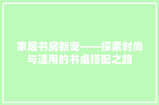 家居书房新宠——探索时尚与适用的书桌搭配之路  第1张