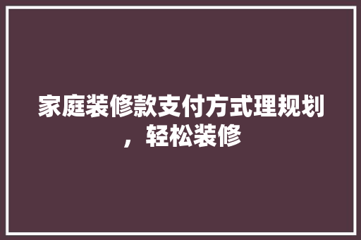 家庭装修款支付方式理规划，轻松装修  第1张