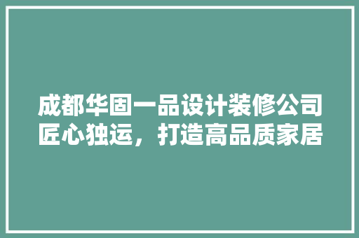 成都华固一品设计装修公司匠心独运，打造高品质家居空间  第1张