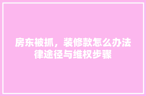 房东被抓，装修款怎么办法律途径与维权步骤  第1张