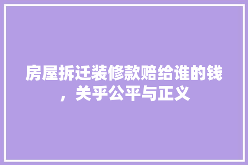 房屋拆迁装修款赔给谁的钱，关乎公平与正义  第1张