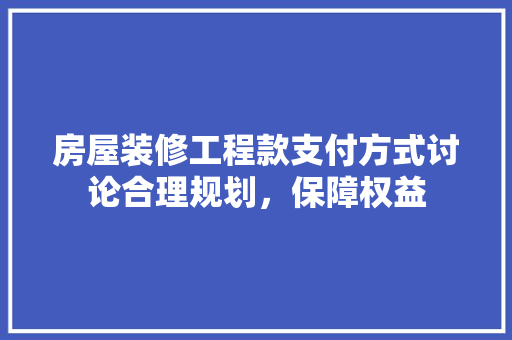 房屋装修工程款支付方式讨论合理规划，保障权益