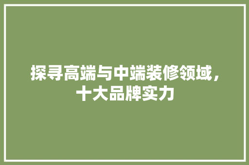 探寻高端与中端装修领域，十大品牌实力