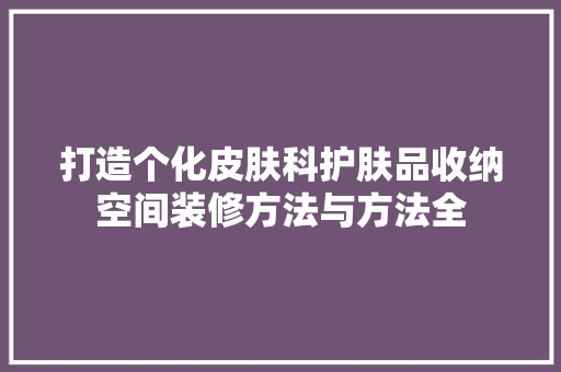 打造个化皮肤科护肤品收纳空间装修方法与方法全