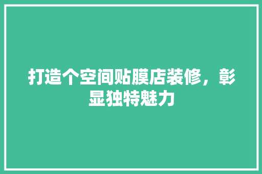 打造个空间贴膜店装修，彰显独特魅力
