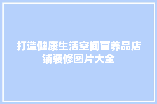 打造健康生活空间营养品店铺装修图片大全  第1张