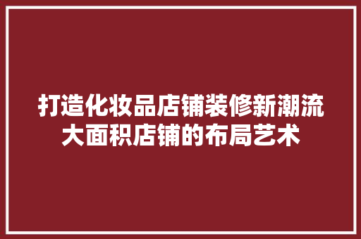 打造化妆品店铺装修新潮流大面积店铺的布局艺术  第1张