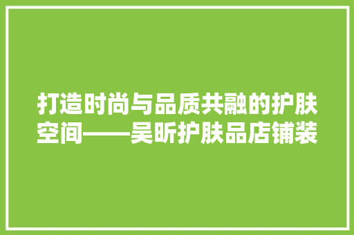 打造时尚与品质共融的护肤空间——吴昕护肤品店铺装修  第1张