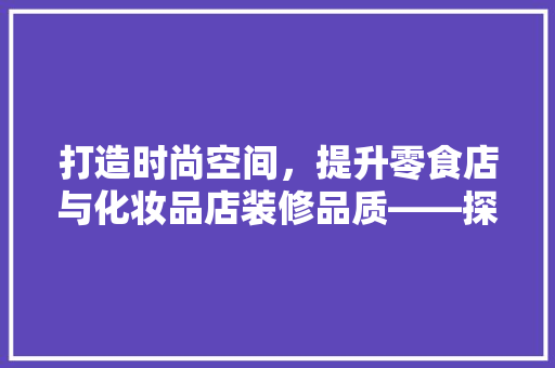打造时尚空间，提升零食店与化妆品店装修品质——探析现代零售环境下的空间设计