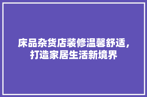 床品杂货店装修温馨舒适，打造家居生活新境界  第1张