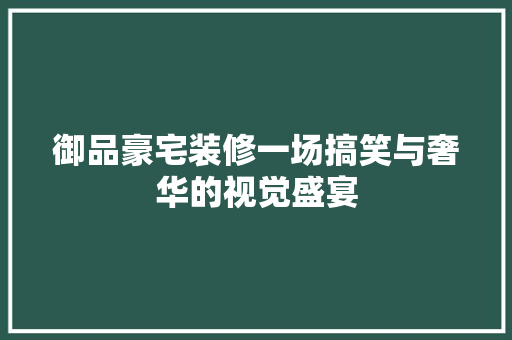 御品豪宅装修一场搞笑与奢华的视觉盛宴