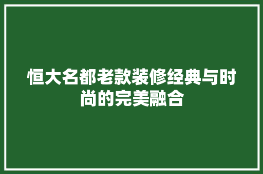 恒大名都老款装修经典与时尚的完美融合  第1张