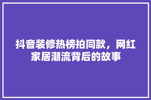 抖音装修热榜拍同款，网红家居潮流背后的故事