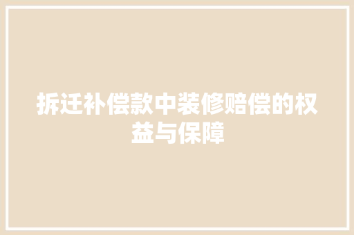 拆迁补偿款中装修赔偿的权益与保障  第1张