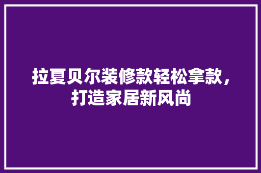 拉夏贝尔装修款轻松拿款，打造家居新风尚  第1张