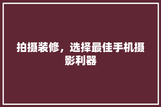 拍摄装修，选择最佳手机摄影利器