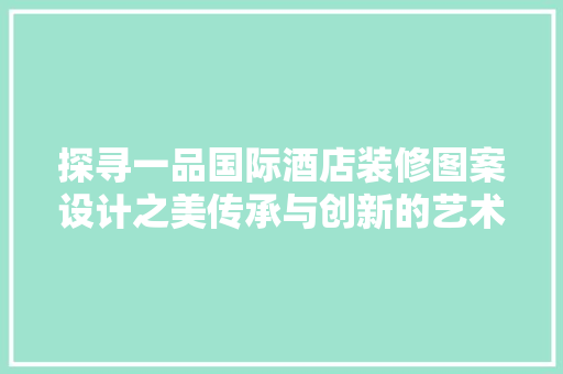 探寻一品国际酒店装修图案设计之美传承与创新的艺术之旅  第1张