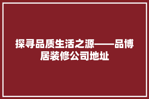 探寻品质生活之源——品博居装修公司地址
