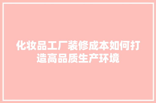 化妆品工厂装修成本如何打造高品质生产环境