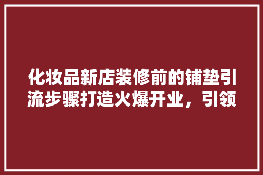 化妆品新店装修前的铺垫引流步骤打造火爆开业，引领潮流风尚  第1张