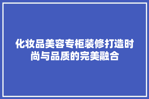 化妆品美容专柜装修打造时尚与品质的完美融合  第1张