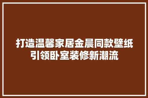 打造温馨家居金晨同款壁纸引领卧室装修新潮流