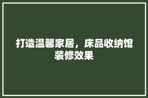 打造温馨家居，床品收纳馆装修效果