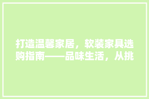 打造温馨家居，软装家具选购指南——品味生活，从挑选家具开始