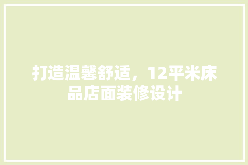 打造温馨舒适，12平米床品店面装修设计