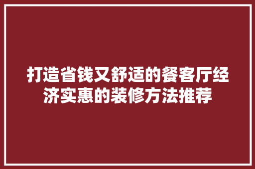 打造省钱又舒适的餐客厅经济实惠的装修方法推荐  第1张