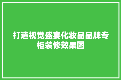打造视觉盛宴化妆品品牌专柜装修效果图  第1张