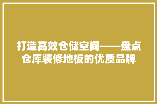 打造高效仓储空间——盘点仓库装修地板的优质品牌