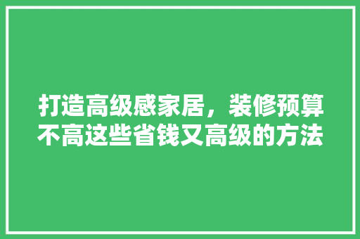 打造高级感家居，装修预算不高这些省钱又高级的方法让你轻松实现！