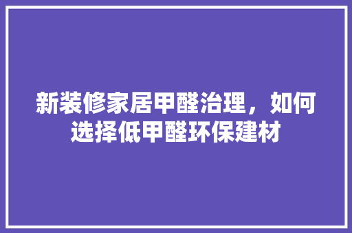 新装修家居甲醛治理，如何选择低甲醛环保建材