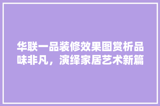 华联一品装修效果图赏析品味非凡，演绎家居艺术新篇章
