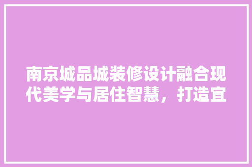 南京城品城装修设计融合现代美学与居住智慧，打造宜居典范  第1张