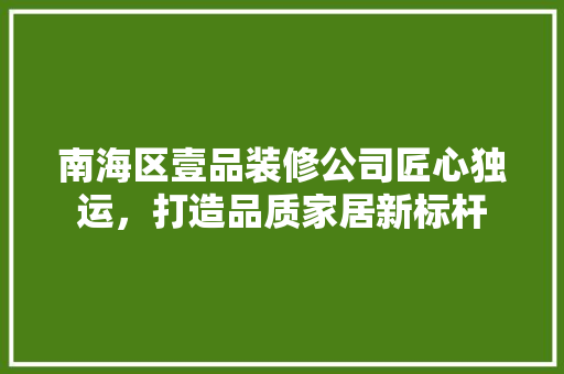 南海区壹品装修公司匠心独运，打造品质家居新标杆  第1张